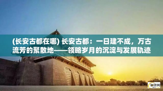 (长安古都在哪) 长安古都：一日建不成，万古流芳的聚散地——领略岁月的沉淀与发展轨迹